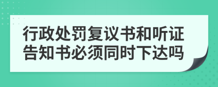 行政处罚复议书和听证告知书必须同时下达吗