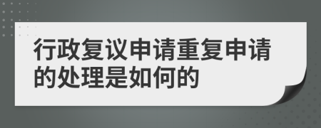 行政复议申请重复申请的处理是如何的