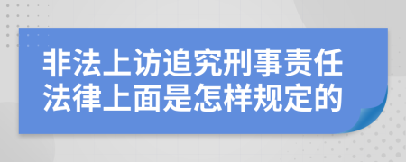 非法上访追究刑事责任法律上面是怎样规定的