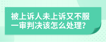 被上诉人未上诉又不服一审判决该怎么处理？