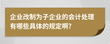 企业改制为子企业的会计处理有哪些具体的规定啊?