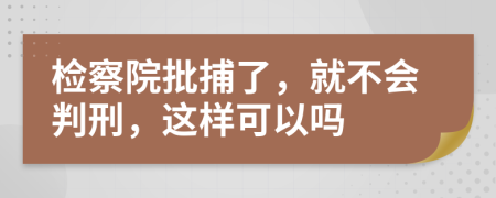 检察院批捕了，就不会判刑，这样可以吗
