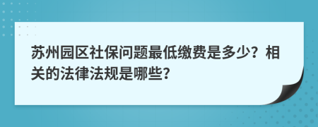 苏州园区社保问题最低缴费是多少？相关的法律法规是哪些？