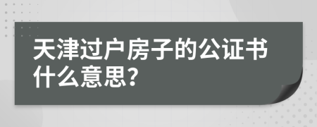 天津过户房子的公证书什么意思？