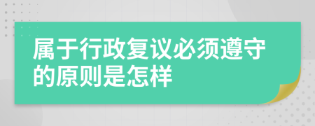 属于行政复议必须遵守的原则是怎样