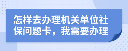 怎样去办理机关单位社保问题卡，我需要办理