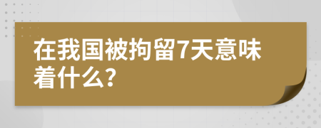 在我国被拘留7天意味着什么？