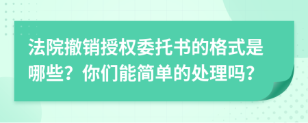 法院撤销授权委托书的格式是哪些？你们能简单的处理吗？