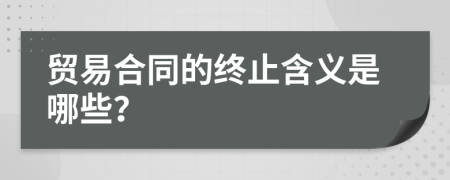 贸易合同的终止含义是哪些？