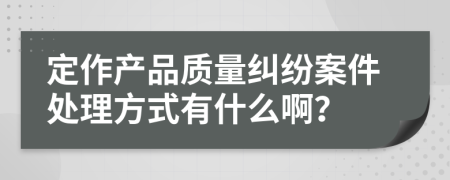 定作产品质量纠纷案件处理方式有什么啊？