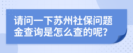 请问一下苏州社保问题金查询是怎么查的呢？