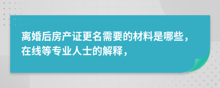 离婚后房产证更名需要的材料是哪些，在线等专业人士的解释，