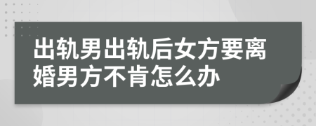 出轨男出轨后女方要离婚男方不肯怎么办