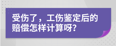 受伤了，工伤鉴定后的赔偿怎样计算呀？