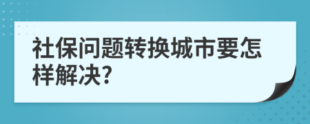 社保问题转换城市要怎样解决?