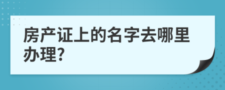 房产证上的名字去哪里办理?