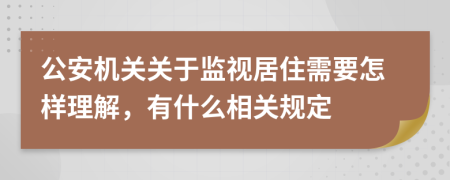 公安机关关于监视居住需要怎样理解，有什么相关规定