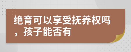 绝育可以享受抚养权吗，孩子能否有