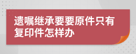 遗嘱继承要要原件只有复印件怎样办