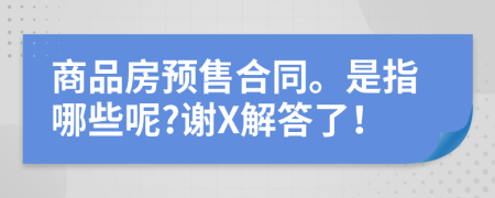 商品房预售合同。是指哪些呢?谢X解答了！