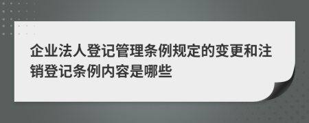 企业法人登记管理条例规定的变更和注销登记条例内容是哪些
