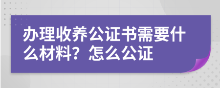 办理收养公证书需要什么材料？怎么公证