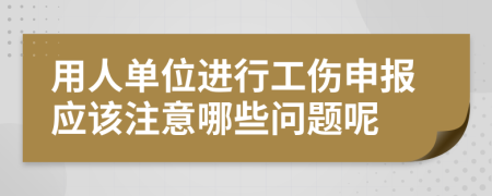 用人单位进行工伤申报应该注意哪些问题呢