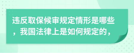 违反取保候审规定情形是哪些，我国法律上是如何规定的，