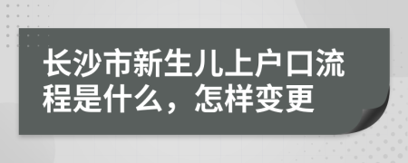 长沙市新生儿上户口流程是什么，怎样变更