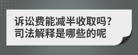 诉讼费能减半收取吗?司法解释是哪些的呢