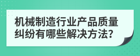机械制造行业产品质量纠纷有哪些解决方法？