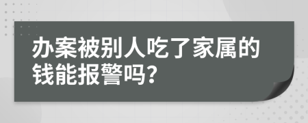 办案被别人吃了家属的钱能报警吗？