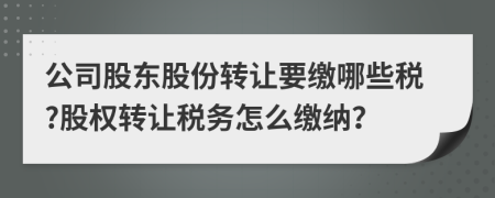 公司股东股份转让要缴哪些税?股权转让税务怎么缴纳？