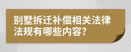 别墅拆迁补偿相关法律法规有哪些内容？