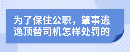 为了保住公职，肇事逃逸顶替司机怎样处罚的