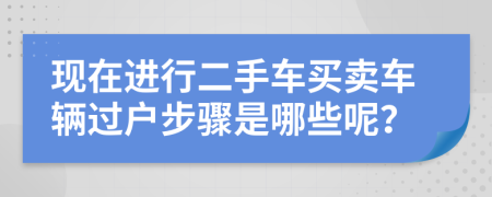 现在进行二手车买卖车辆过户步骤是哪些呢？