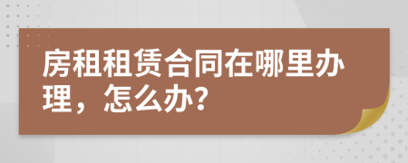 房租租赁合同在哪里办理，怎么办？