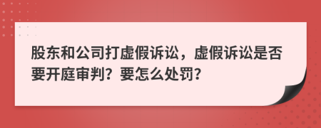 股东和公司打虚假诉讼，虚假诉讼是否要开庭审判？要怎么处罚？