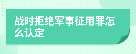 战时拒绝军事征用罪怎么认定