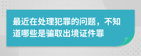 最近在处理犯罪的问题，不知道哪些是骗取出境证件罪