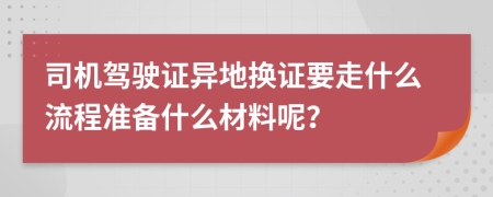 司机驾驶证异地换证要走什么流程准备什么材料呢？