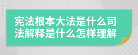 宪法根本大法是什么司法解释是什么怎样理解