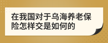 在我国对于乌海养老保险怎样交是如何的