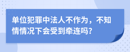 单位犯罪中法人不作为，不知情情况下会受到牵连吗？