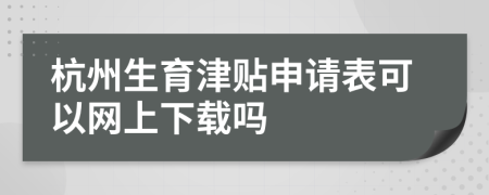 杭州生育津贴申请表可以网上下载吗