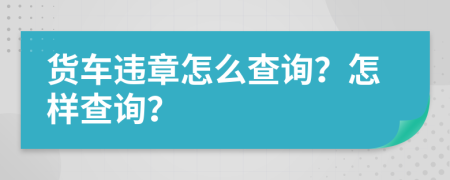 货车违章怎么查询？怎样查询？