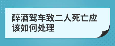 醉酒驾车致二人死亡应该如何处理