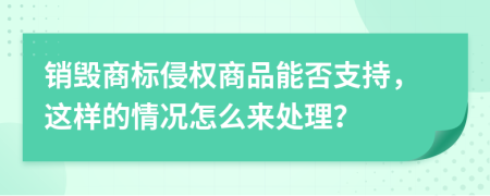 销毁商标侵权商品能否支持，这样的情况怎么来处理？