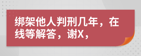 绑架他人判刑几年，在线等解答，谢X，