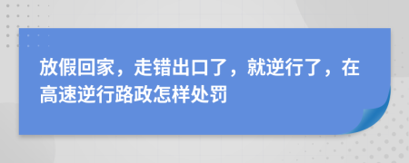 放假回家，走错出口了，就逆行了，在高速逆行路政怎样处罚